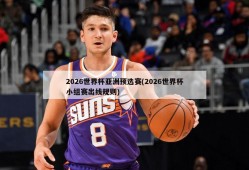 2026世界杯亚洲预选赛(2026世界杯小组赛出线规则)