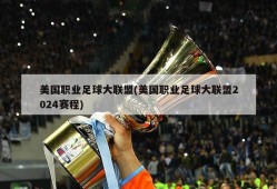 美国职业足球大联盟(美国职业足球大联盟2024赛程)