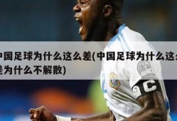 中国足球为什么这么差(中国足球为什么这么差为什么不解散)