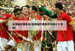 足球加时赛多长(足球加时赛多长时间三十分钟)