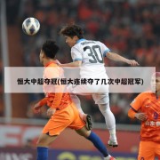 恒大中超夺冠(恒大连续夺了几次中超冠军)