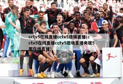 cctv5在线直播cctv5现场直播(cctv5在线直播cctv5现场直播央视5套在线直播)
