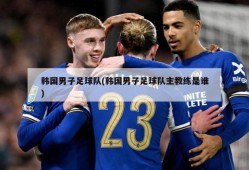 韩国男子足球队(韩国男子足球队主教练是谁)