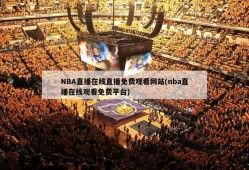 NBA直播在线直播免费观看网站(nba直播在线观看免费平台)
