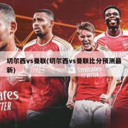 切尔西vs曼联(切尔西vs曼联比分预测最新)