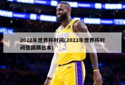 2022年世界杯时间(2022年世界杯时间德国踢日本)