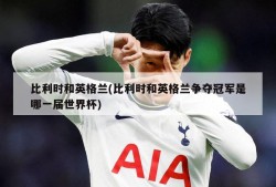 比利时和英格兰(比利时和英格兰争夺冠军是哪一届世界杯)
