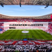 nba在线无插件直播(nba在线无插件直播网站)
