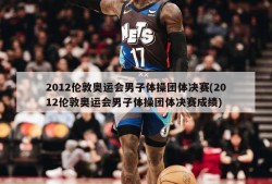 2012伦敦奥运会男子体操团体决赛(2012伦敦奥运会男子体操团体决赛成绩)