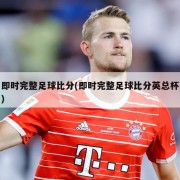 即时完整足球比分(即时完整足球比分英总杯)