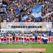 中国韩国足球(中国韩国足球赛)