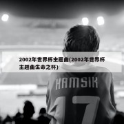 2002年世界杯主题曲(2002年世界杯主题曲生命之杯)
