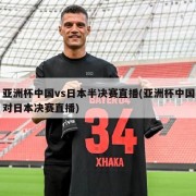 亚洲杯中国vs日本半决赛直播(亚洲杯中国对日本决赛直播)