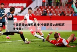 中国男篮vs印尼直播(中国男篮vs印尼直播视频)