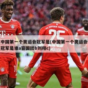 中国第一个奥运会冠军是(中国第一个奥运会冠军是谁a容国团b刘翔c)