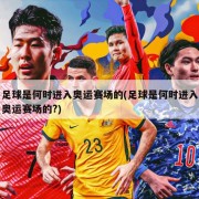 足球是何时进入奥运赛场的(足球是何时进入奥运赛场的?)