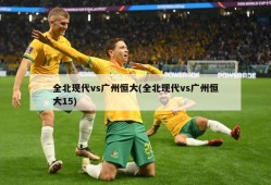 全北现代vs广州恒大(全北现代vs广州恒大15)