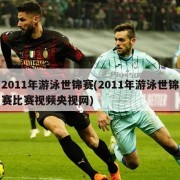 2011年游泳世锦赛(2011年游泳世锦赛比赛视频央视网)