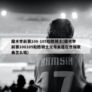 魔术季前赛108-105险胜骑士(魔术季前赛108105险胜骑士父母本是在世福歌曲怎么唱)