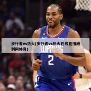 步行者vs热火(步行者vs热火在线直播威利网体育)