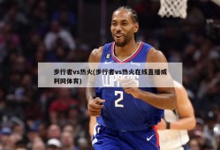 步行者vs热火(步行者vs热火在线直播威利网体育)