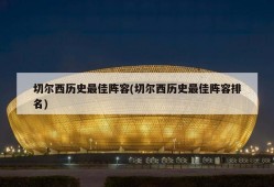 切尔西历史最佳阵容(切尔西历史最佳阵容排名)