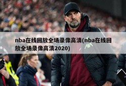 nba在线回放全场录像高清(nba在线回放全场录像高清2020)