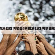 利物浦战胜切尔西(利物浦战胜切尔西视频)