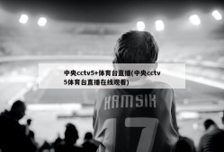 中央cctv5+体育台直播(中央cctv5体育台直播在线观看)