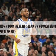 曼联vs利物浦直播(曼联vs利物浦直播在线观看免费)