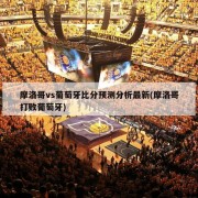 摩洛哥vs葡萄牙比分预测分析最新(摩洛哥打败葡萄牙)
