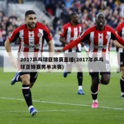 2017乒乓球亚锦赛直播(2017年乒乓球亚锦赛男单决赛)