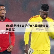 fifa最新排名出炉(FIFA最新排名出炉男足)
