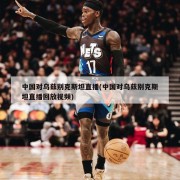 中国对乌兹别克斯坦直播(中国对乌兹别克斯坦直播回放视频)