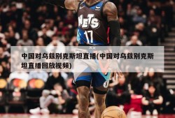 中国对乌兹别克斯坦直播(中国对乌兹别克斯坦直播回放视频)