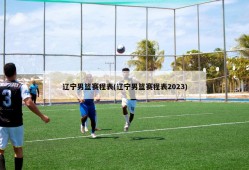 辽宁男篮赛程表(辽宁男篮赛程表2023)