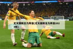 尤文图斯主力阵容(尤文图斯主力阵容2023年)