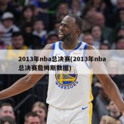 2013年nba总决赛(2013年nba总决赛詹姆斯数据)
