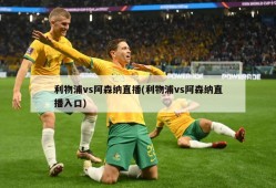 利物浦vs阿森纳直播(利物浦vs阿森纳直播入口)