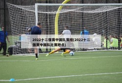 2022十二强赛中国队赛程(2022十二强赛中国队比赛地点)