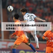 篮球直播免费观看(美国vs加拿大篮球直播免费观看)