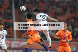 篮球直播免费观看(美国vs加拿大篮球直播免费观看)