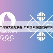 广州恒大亚冠赛程(广州恒大亚冠比赛时间)