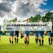 2021年欧洲杯举办城市(欧洲杯举办城市2020)