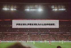 伊朗足球队(伊朗足球队为什么拒绝唱国歌)