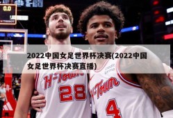 2022中国女足世界杯决赛(2022中国女足世界杯决赛直播)