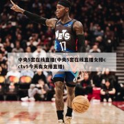 中央5套在线直播(中央5套在线直播女排cctv5今天有女排直播)