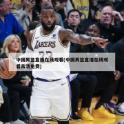 中国男篮直播在线观看(中国男篮直播在线观看高清免费)