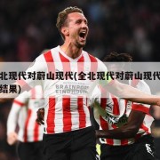 全北现代对蔚山现代(全北现代对蔚山现代比赛结果)
