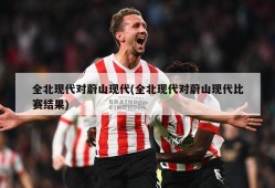 全北现代对蔚山现代(全北现代对蔚山现代比赛结果)